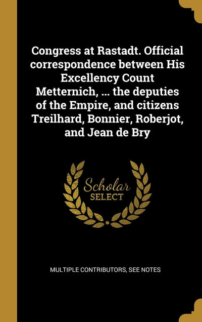 Congress at Rastadt. Official correspondence between His Excellency Count Metternich, ... the deputies of the Empire, and citizens Treilhard, Bonnier, Roberjot, and Jean de Bry (French Edition)