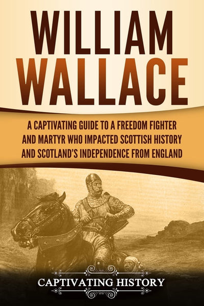 William Wallace: A Captivating Guide to a Freedom Fighter and Martyr Who Impacted Scottish History and Scotlands Independence from England (Exploring Scotlands Past)