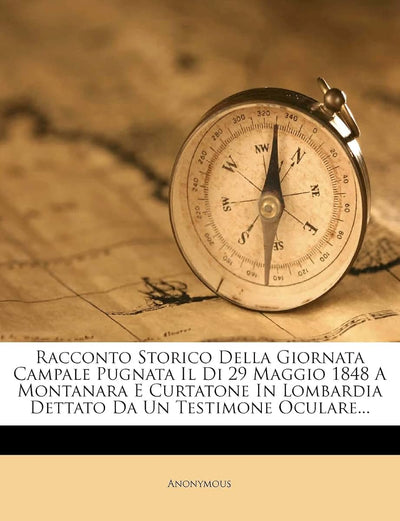Racconto Storico Della Giornata Campale Pugnata Il Di 29 Maggio 1848 a Montanara E Curtatone in Lombardia Dettato Da Un Testimone Oculare... (English and Italian Edition)