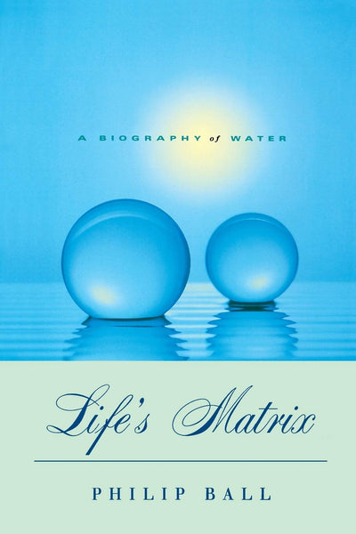Life's Matrix: A Biography of Water by Ball, Philip