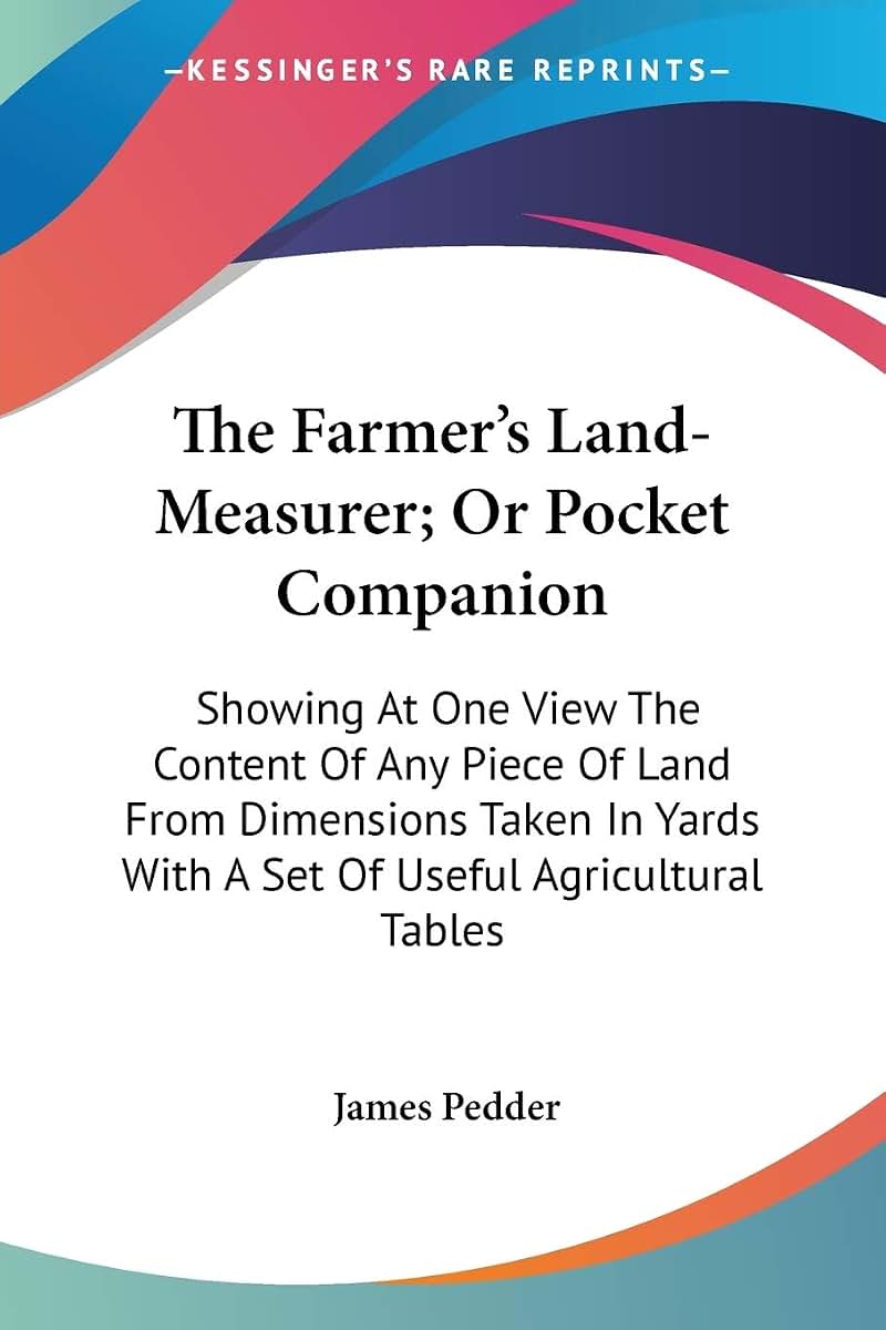 The Farmer's Land-Measurer; Or Pocket Companion: Showing At One View The Content Of Any Piece Of Land From Dimensions Taken In Yards With A Set Of Useful Agricultural Tables