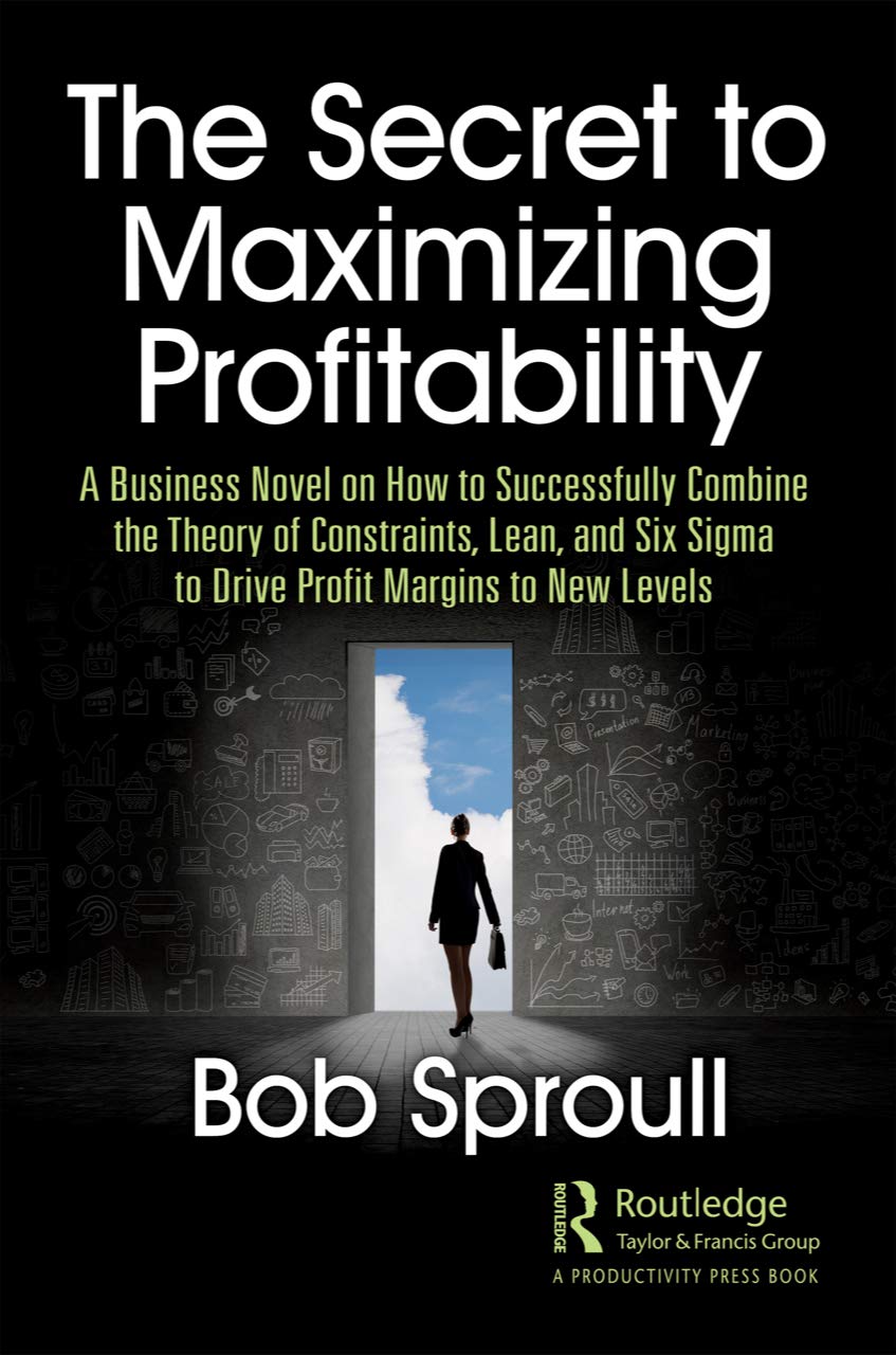 The Secret to Maximizing Profitability: A Business Novel on How to Successfully Combine The Theory of Constraints, Lean, and Six Sigma to Drive Profit Margins to New Levels
