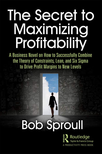 The Secret to Maximizing Profitability: A Business Novel on How to Successfully Combine The Theory of Constraints, Lean, and Six Sigma to Drive Profit Margins to New Levels