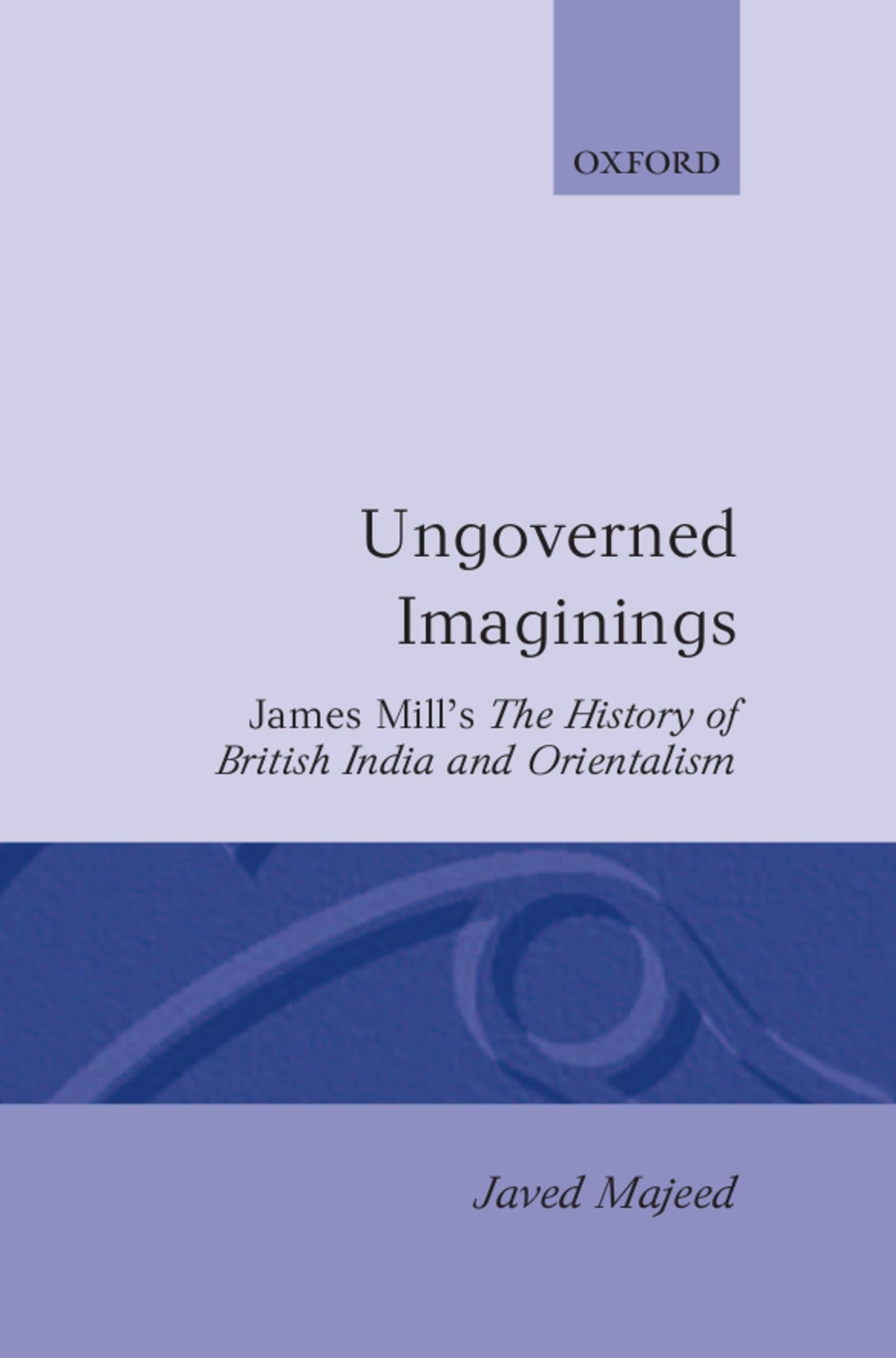 Ungoverned Imaginings: James Mill's The History of British India and Orientalism (Oxford English Monographs)