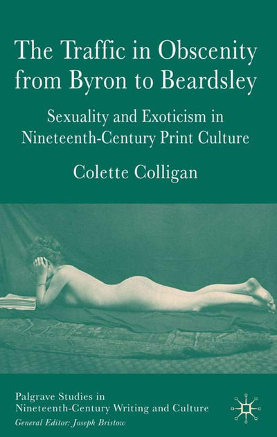 The Traffic in Obscenity From Byron to Beardsley: Sexuality and Exoticism in Nineteenth-Century Print Culture (Palgrave Studies in Nineteenth-Century Writing and Culture)