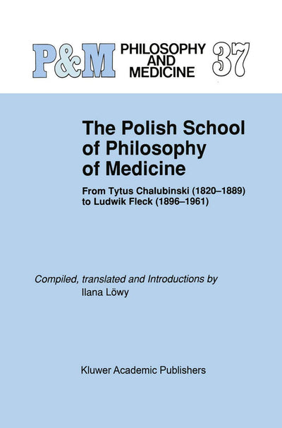 The Polish School of Philosophy of Medicine: From Tytus Chalubinski (1820-1889) to Ludwik Fleck (1896-1961) (Philosophy and Medicine, 37)