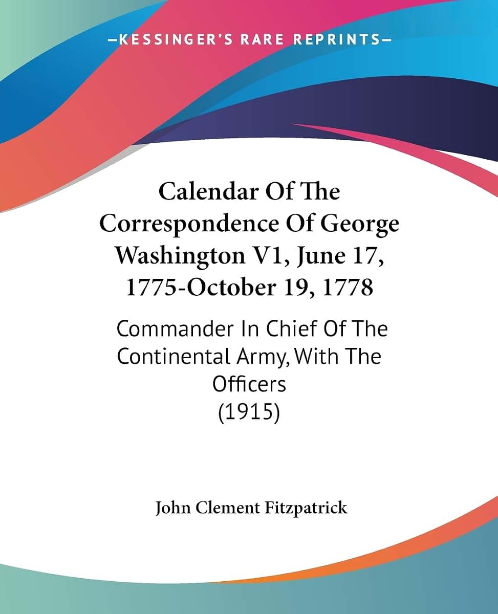 Calendar Of The Correspondence Of George Washington V1, June 17, 1775-October 19, 1778: Commander In Chief Of The Continental Army, With The Officers (1915)