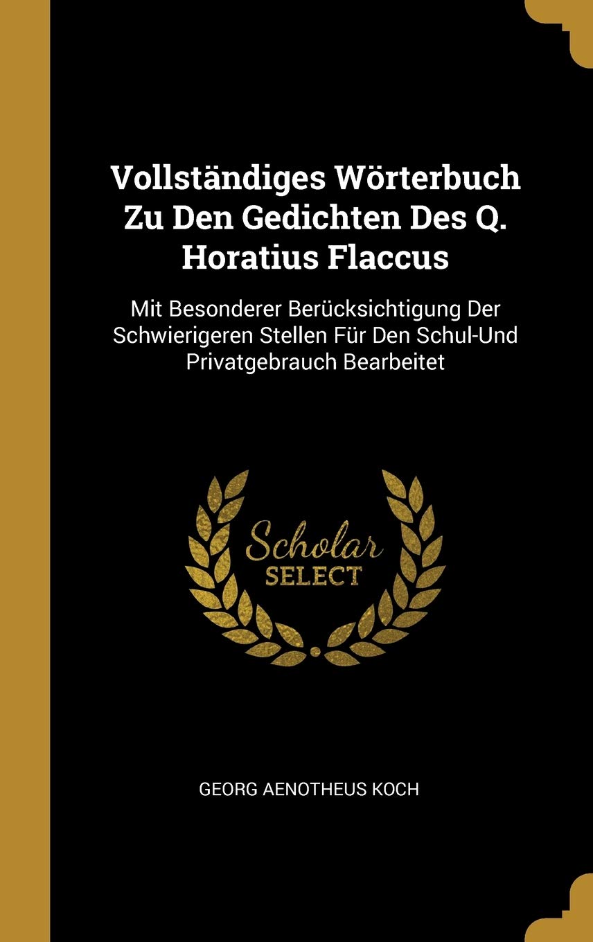 Vollstndiges Wrterbuch Zu Den Gedichten Des Q. Horatius Flaccus: Mit Besonderer Bercksichtigung Der Schwierigeren Stellen Fr Den Schul-Und Privatgebrauch Bearbeitet (German Edition)