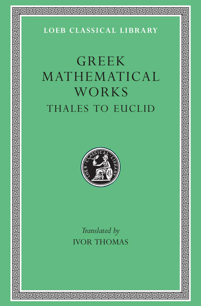 Greek Mathematical Works: Volume I, Thales to Euclid. (Loeb Classical Library No. 335)