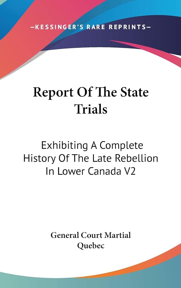 Report Of The State Trials: Exhibiting A Complete History Of The Late Rebellion In Lower Canada V2