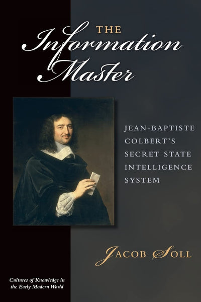 The Information Master: Jean-Baptiste Colbert's Secret State Intelligence System (Cultures Of Knowledge In The Early Modern World)