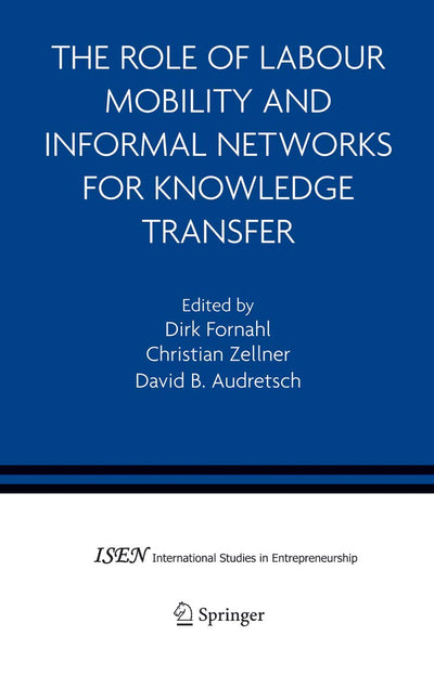 The Role of Labour Mobility and Informal Networks for Knowledge Transfer (International Studies in Entrepreneurship, 6)