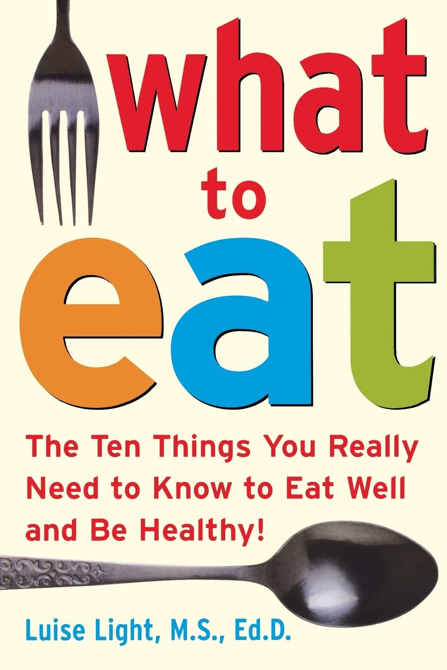 What to Eat: The Ten Things You Really Need to Know to Eat Well and Be Healthy