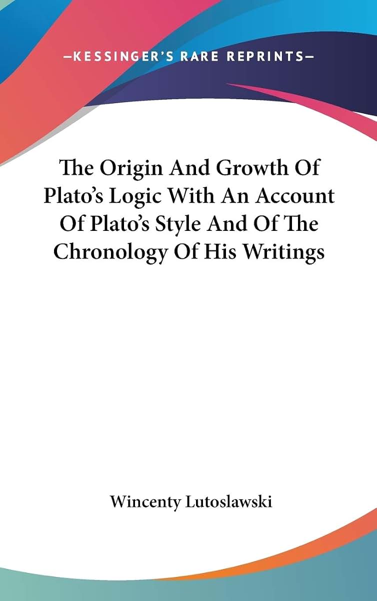 The Origin And Growth Of Plato's Logic With An Account Of Plato's Style And Of The Chronology Of His Writings