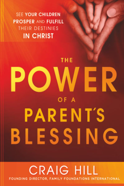 The Power of a Parent's Blessing: See Your Children Prosper and Fulfill Their Destinies in Christ