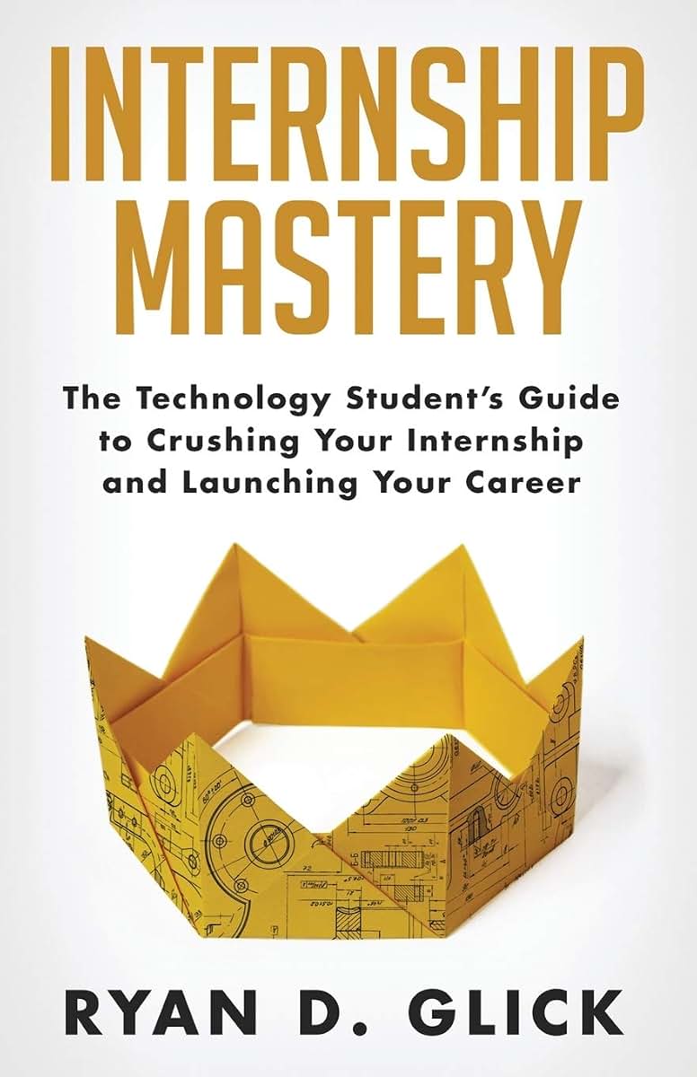 Internship Mastery: The Technology Students Guide to Crushing Your Internship and Launching Your Career
