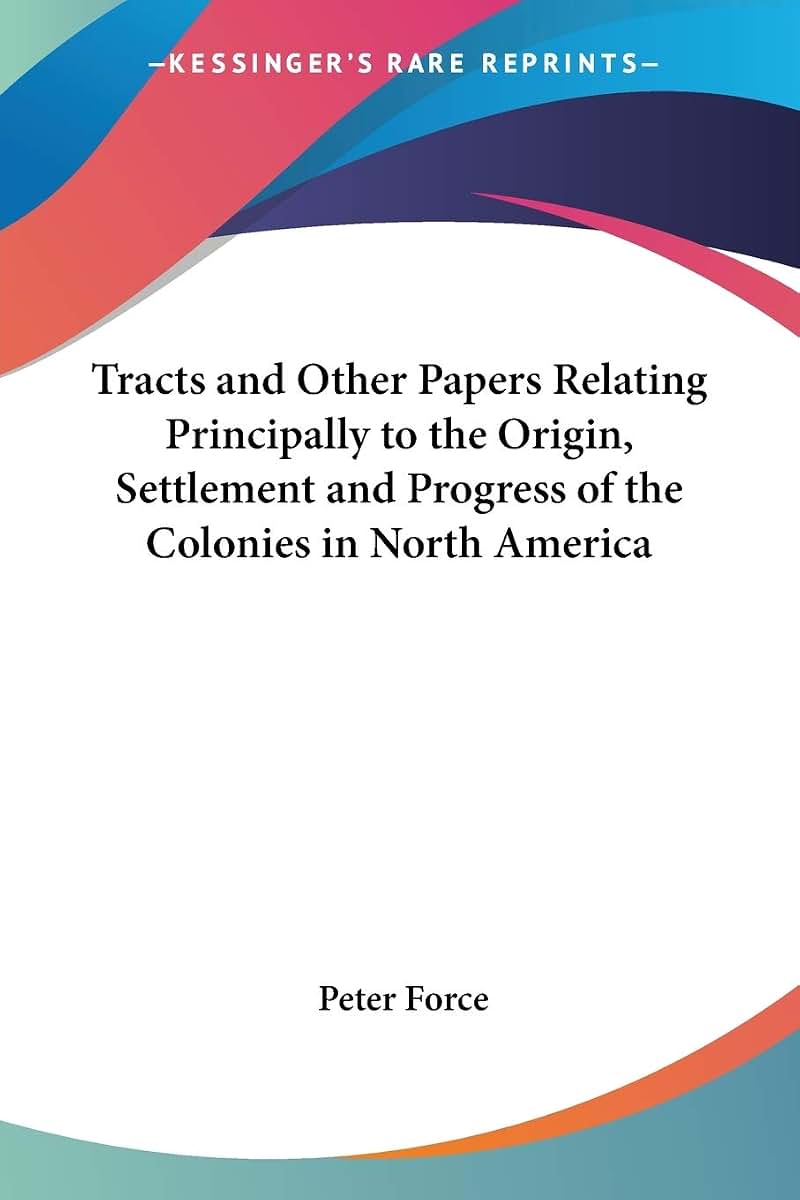 Tracts and Other Papers Relating Principally to the Origin, Settlement and Progress of the Colonies in North America