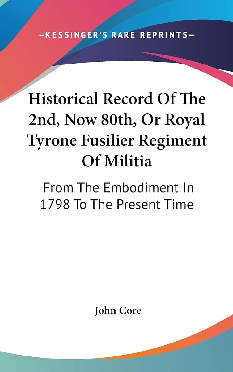 Historical Record Of The 2nd, Now 80th, Or Royal Tyrone Fusilier Regiment Of Militia: From The Embodiment In 1798 To The Present Time