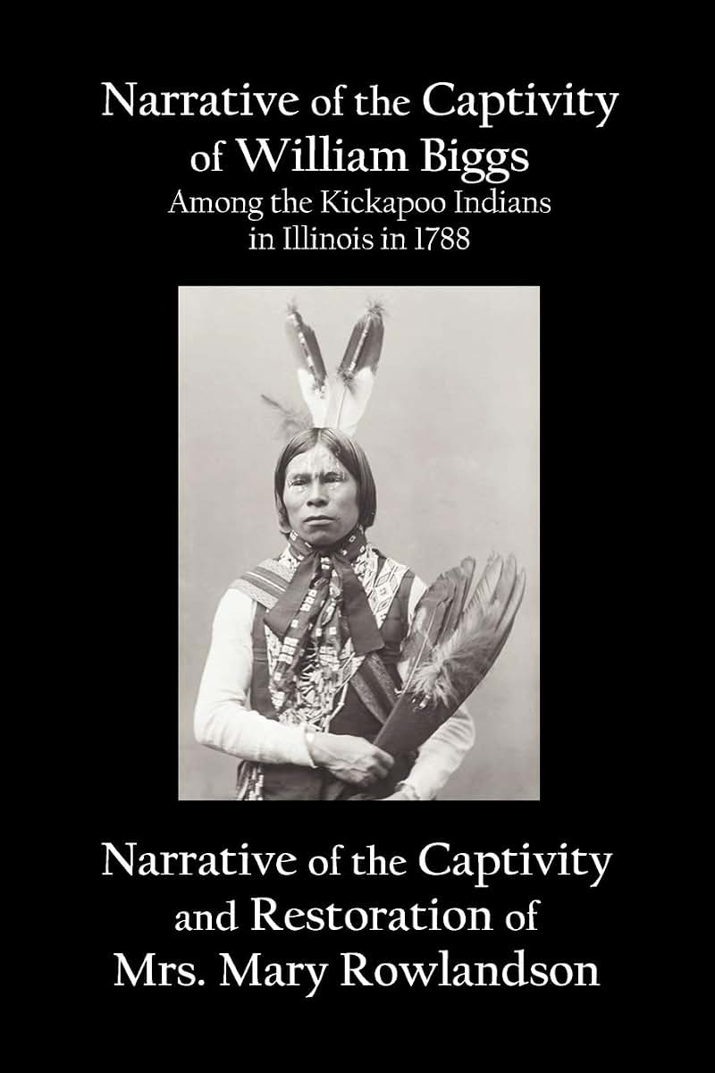 Narrative of the Captivity of William Biggs Among the Kickapoo Indians in Illinois in 1788, and Narrative of the Captivity & Restoration of Mrs. Mary