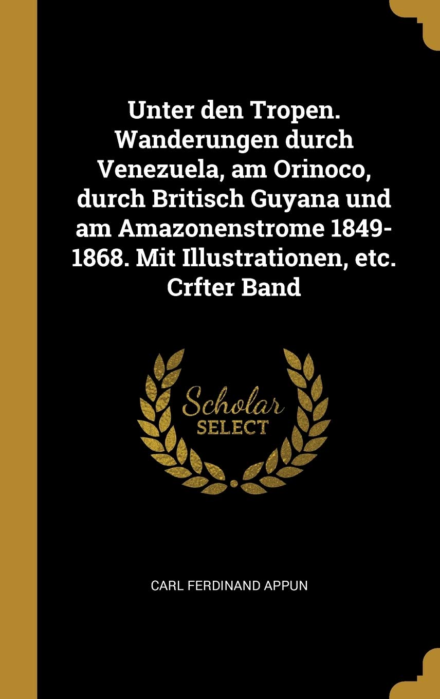 Unter den Tropen. Wanderungen durch Venezuela, am Orinoco, durch Britisch Guyana und am Amazonenstrome 1849-1868. Mit Illustrationen, etc. Crfter Band (German Edition)