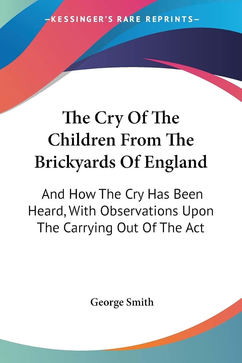 The Cry Of The Children From The Brickyards Of England: And How The Cry Has Been Heard, With Observations Upon The Carrying Out Of The Act