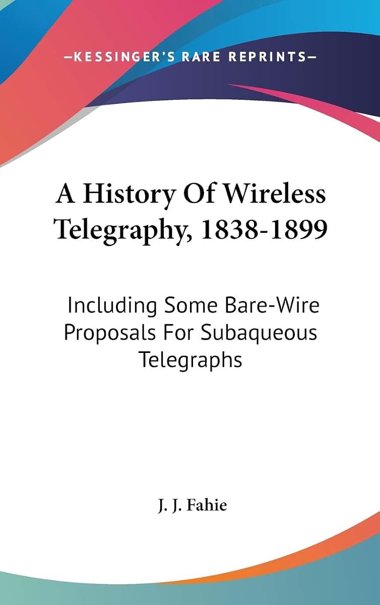 A History Of Wireless Telegraphy, 1838-1899: Including Some Bare-Wire Proposals For Subaqueous Telegraphs