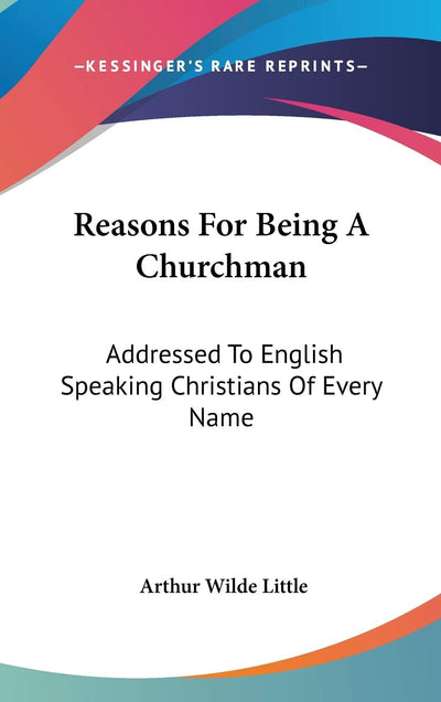 Reasons For Being A Churchman: Addressed To English Speaking Christians Of Every Name
