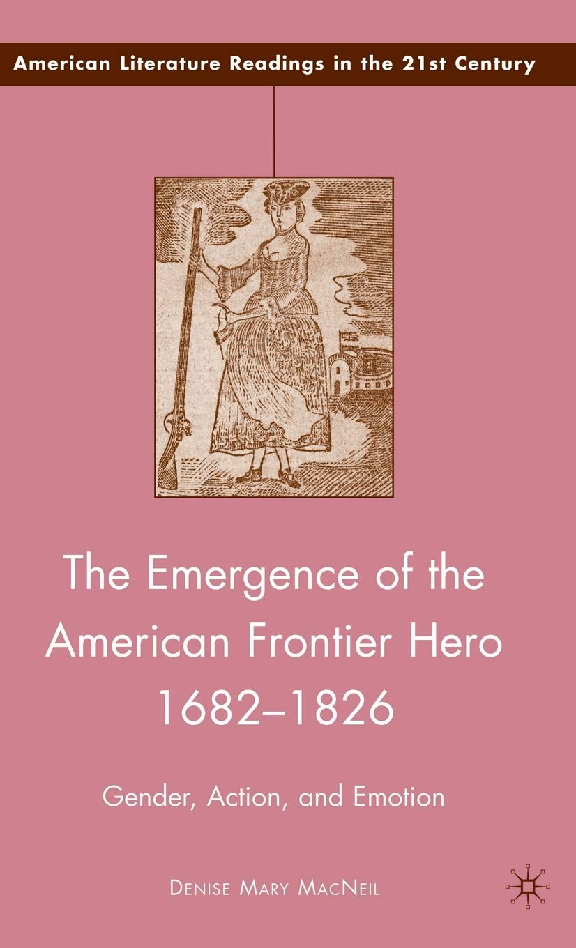 The Emergence of the American Frontier Hero 1682-1826: Gender, Action, and Emotion (American Literature Readings in the 21st Century)