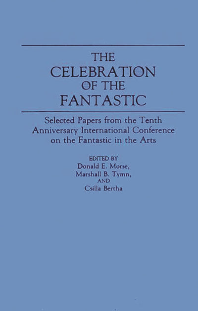 The Celebration of the Fantastic: Selected Papers from the Tenth Anniversary International Conference on the Fantastic in the Arts (Contributions to the Study of Science Fiction and Fantasy)