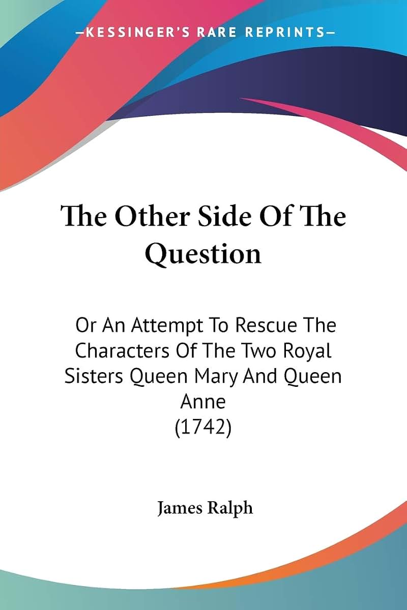 The Other Side Of The Question: Or An Attempt To Rescue The Characters Of The Two Royal Sisters Queen Mary And Queen Anne (1742)