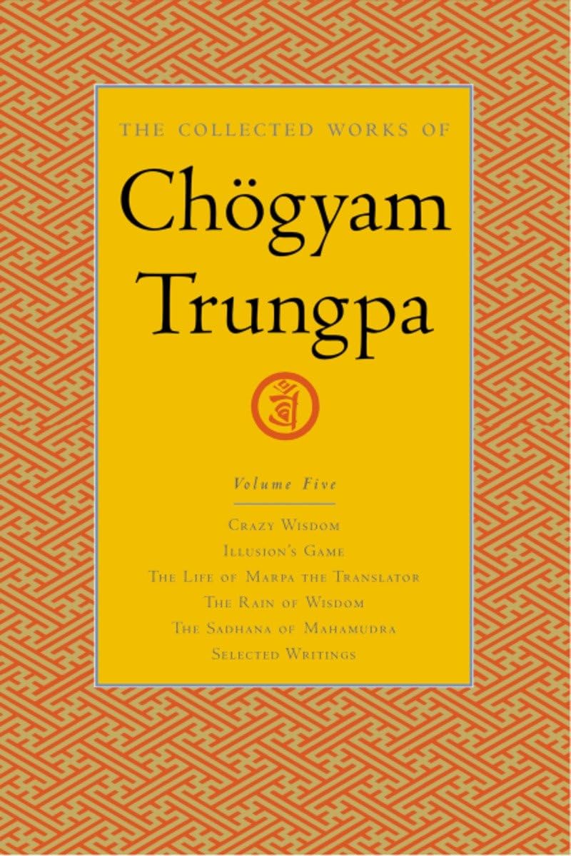 The Collected Works of Chgyam Trungpa, Volume 5: Crazy Wisdom-Illusion's Game-The Life of Marpa the Translator (excerpts)-The Rain of Wisdom ... of Mahamudra (excerpts)-Selected Writings