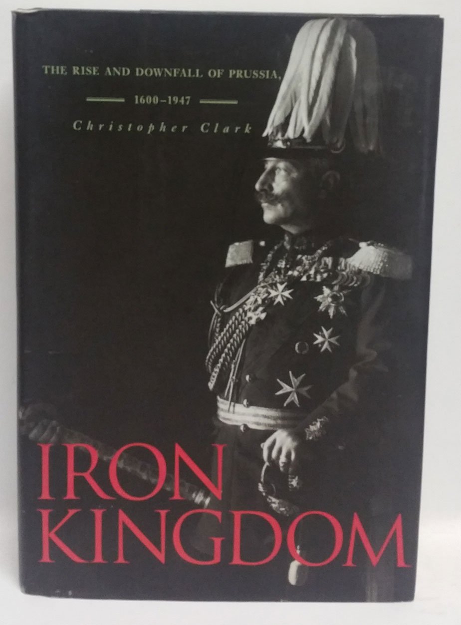 Iron Kingdom: The Rise and Downfall of Prussia, 1600-1947 by