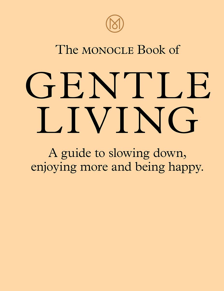 The Monocle Book of Gentle Living: A guide to slowing down, enjoying more and being happy (The Monocle Series, 2)