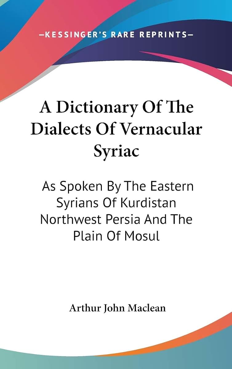 A Dictionary Of The Dialects Of Vernacular Syriac: As Spoken By The Eastern Syrians Of Kurdistan Northwest Persia And The Plain Of Mosul