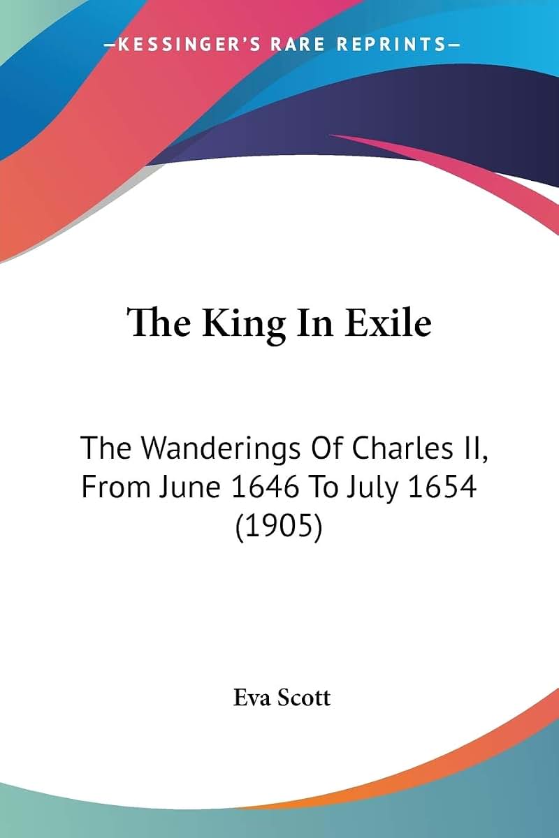 The King In Exile: The Wanderings Of Charles II, From June 1646 To July 1654 (1905)