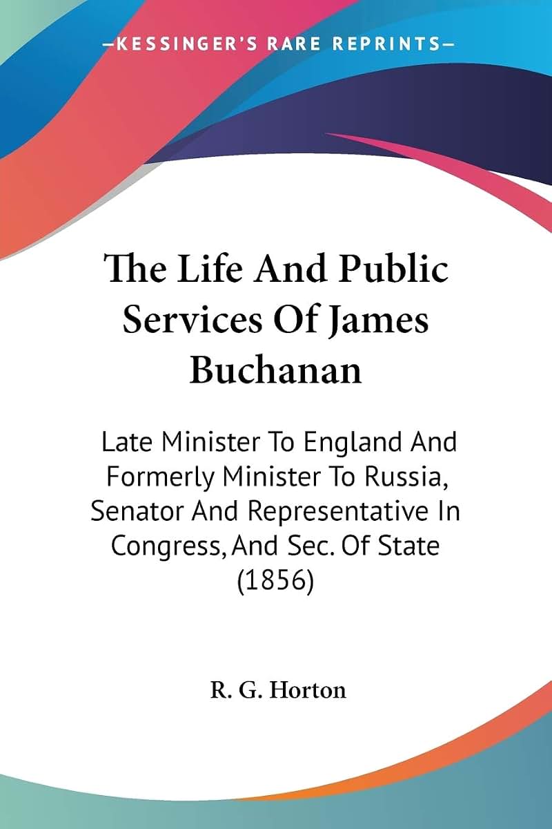 The Life And Public Services Of James Buchanan: Late Minister To England And Formerly Minister To Russia, Senator And Representative In Congress, And Sec. Of State (1856)