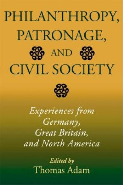 Philanthropy, Patronage, and Civil Society: Experiences from Germany, Great Britain, and North America (Philanthropic and Nonprofit Studies)