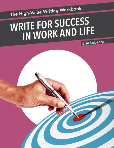 The High-Value Writing Workbook: Write for Success in Work and Life (The High-Value Writing Series)
