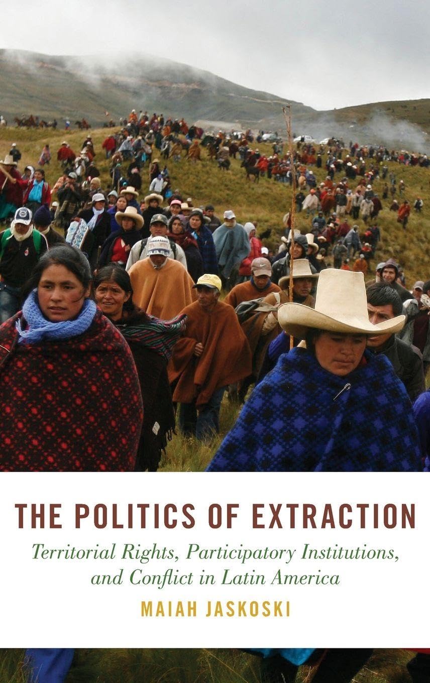 The Politics of Extraction: Territorial Rights, Participatory Institutions, and Conflict in Latin America (Studies in Comparative Energy and Environmental Politics)