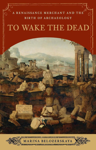 To Wake the Dead: A Renaissance Merchant and the Birth of Archaeology