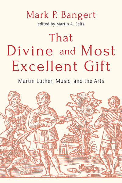 That Divine and Most Excellent Gift: Martin Luther, Music, and the Arts