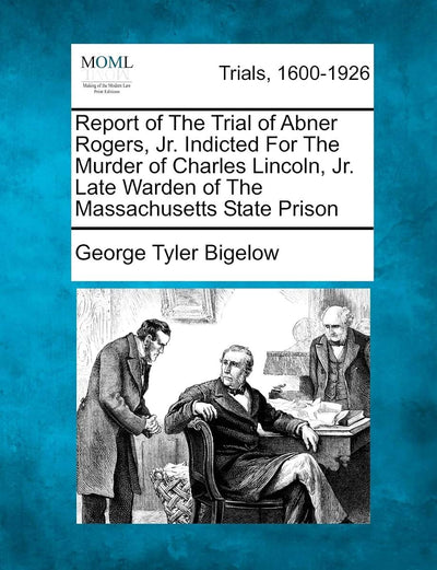 Report of the Trial of Abner Rogers, Jr. Indicted for the Murder of Charles Lincoln, Jr. Late Warden of the Massachusetts State Prison
