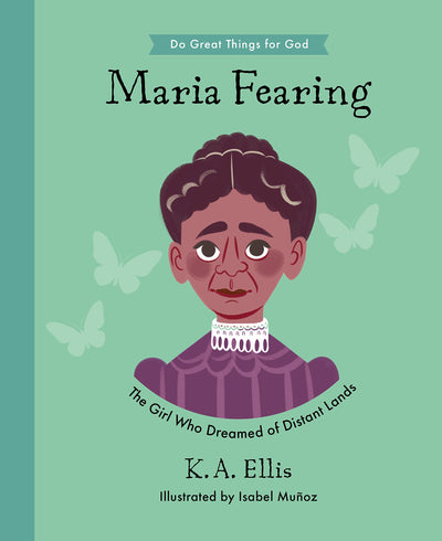 Maria Fearing: The Girl Who Dreamed of Distant Lands (Inspiring illustrated children's biography of Christian female missionary who shared Christ?s ... gift for kids 4-7.) (Do Great Things for God)