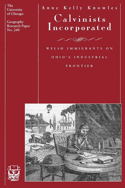 Calvinists Incorporated: Welsh Immigrants on Ohio's Industrial Frontier (Volume 240) (University of Chicago Geography Research Papers)