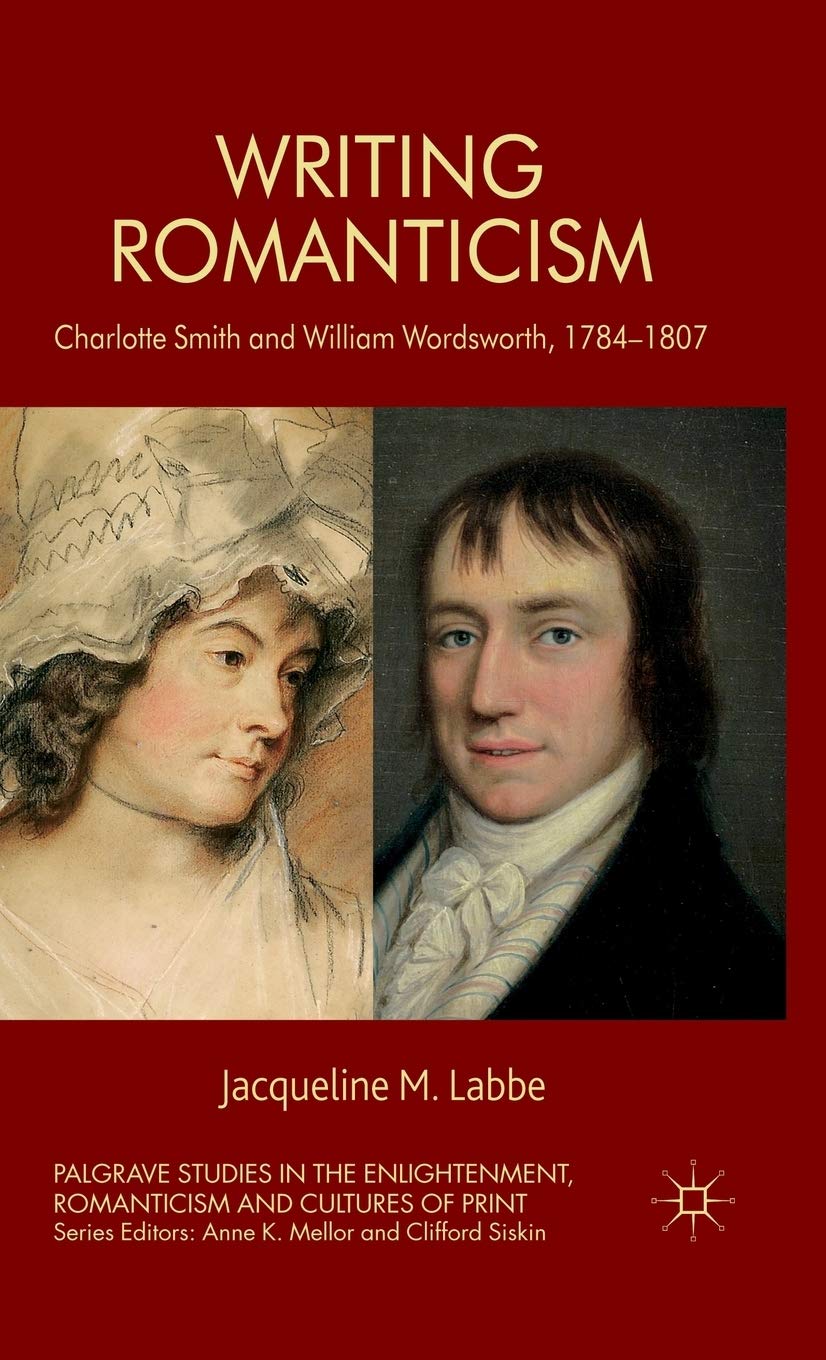 Writing Romanticism: Charlotte Smith and William Wordsworth, 1784-1807 (Palgrave Studies in the Enlightenment, Romanticism and Cultures of Print)