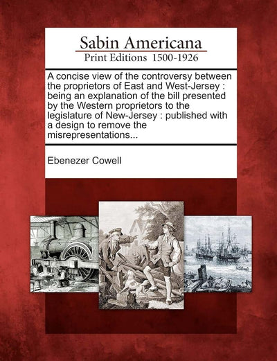 A Concise View of the Controversy Between the Proprietors of East and West-Jersey: Being an Explanation of the Bill Presented by the Western ... a Design to Remove the Misrepresentations...