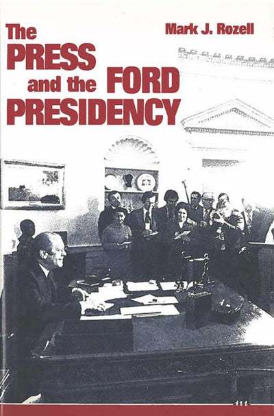 The Press and the Ford Presidency by Rozell, Mark J.