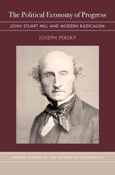 The Political Economy of Progress: John Stuart Mill and Modern Radicalism (Oxford Studies in History of Economics)