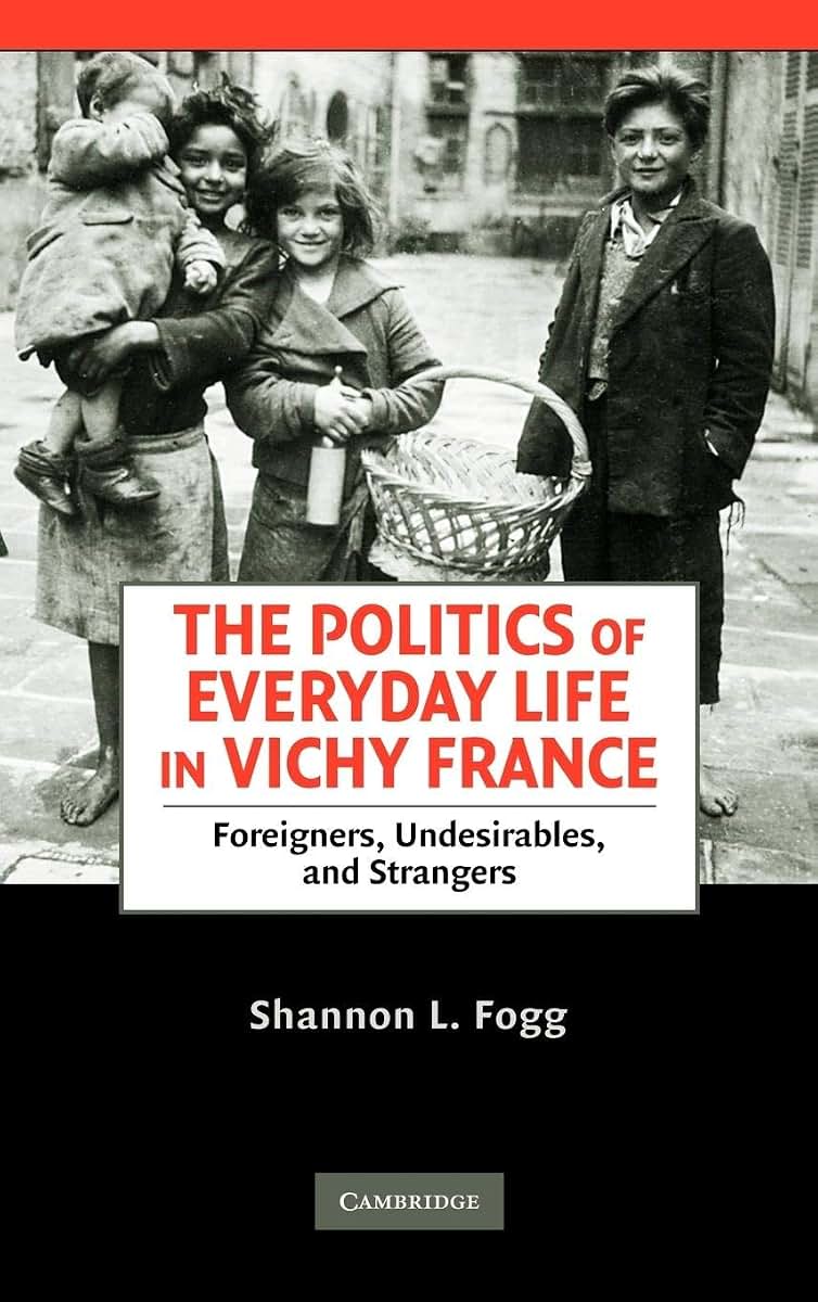 The Politics of Everyday Life in Vichy France: Foreigners, Undesirables, and Strangers