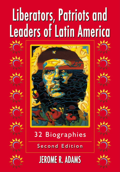 Liberators, Patriots and Leaders of Latin America: 32 Biographies, 2d ed.